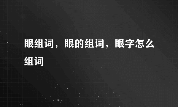 眼组词，眼的组词，眼字怎么组词