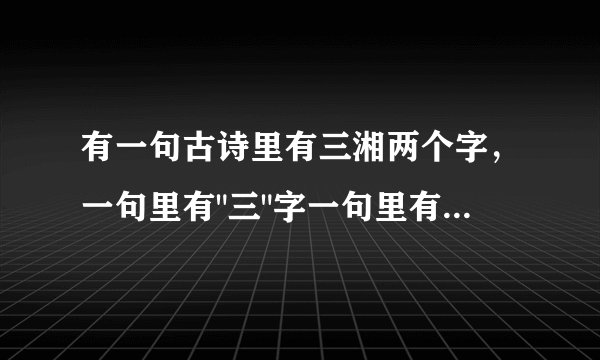 有一句古诗里有三湘两个字，一句里有