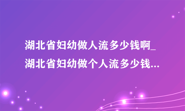 湖北省妇幼做人流多少钱啊_湖北省妇幼做个人流多少钱【武汉仁爱医院制定专属人流方案】