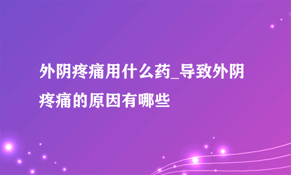 外阴疼痛用什么药_导致外阴疼痛的原因有哪些