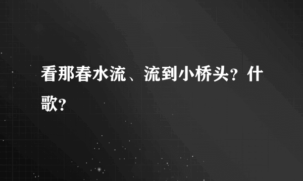 看那春水流、流到小桥头？什歌？