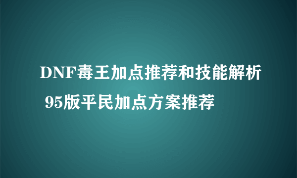 DNF毒王加点推荐和技能解析 95版平民加点方案推荐