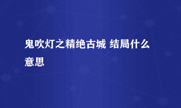 鬼吹灯之精绝古城 结局什么意思