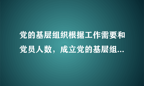 党的基层组织根据工作需要和党员人数，成立党的基层组织在党员人数上有什么要求