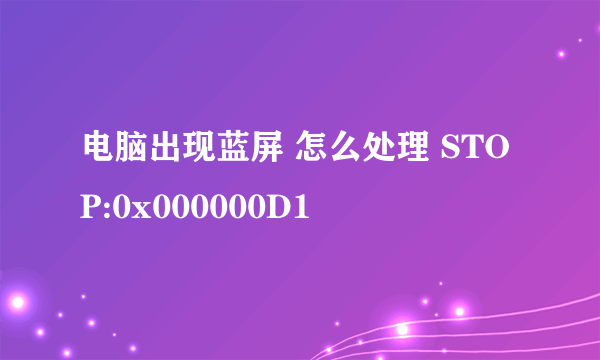 电脑出现蓝屏 怎么处理 STOP:0x000000D1