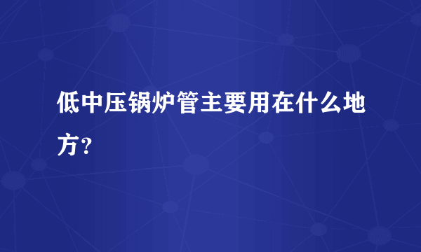 低中压锅炉管主要用在什么地方？