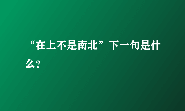 “在上不是南北”下一句是什么？