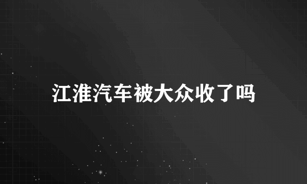 江淮汽车被大众收了吗