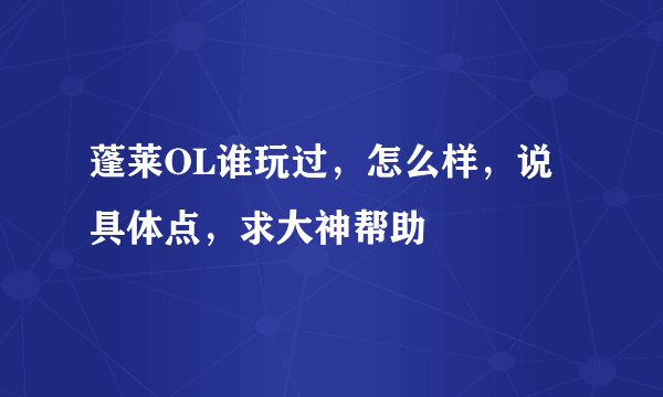 蓬莱OL谁玩过，怎么样，说具体点，求大神帮助