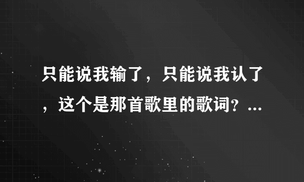 只能说我输了，只能说我认了，这个是那首歌里的歌词？歌名叫什么？