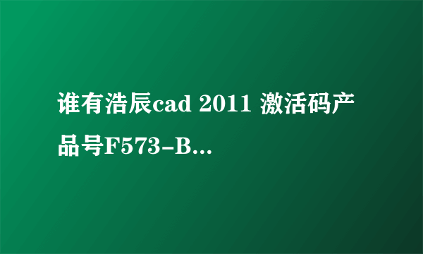 谁有浩辰cad 2011 激活码产品号F573-B4EF-4341-5955-4837-345D 跪求啊