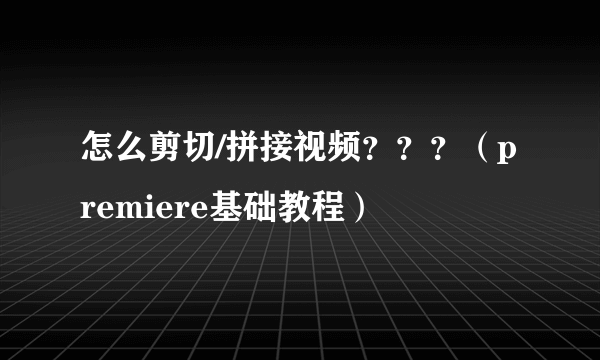 怎么剪切/拼接视频？？？（premiere基础教程）