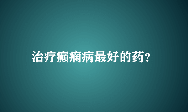 治疗癫痫病最好的药？