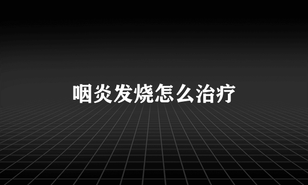 咽炎发烧怎么治疗