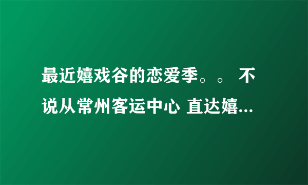 最近嬉戏谷的恋爱季。。 不说从常州客运中心 直达嬉戏谷的车。说是在那边买嬉戏谷的门票可以免班车费用？