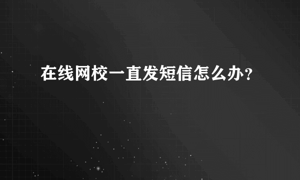 在线网校一直发短信怎么办？