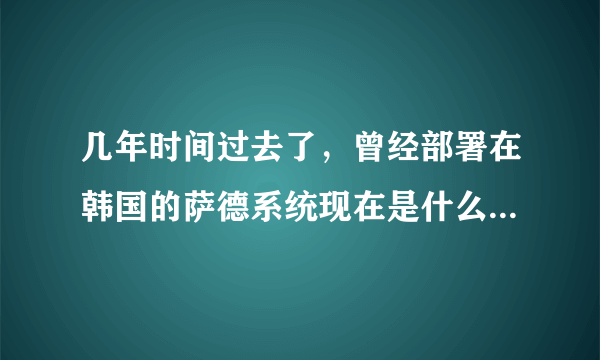 几年时间过去了，曾经部署在韩国的萨德系统现在是什么情况了?