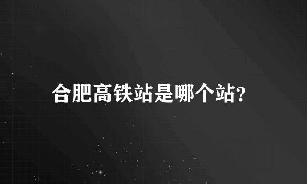 合肥高铁站是哪个站？