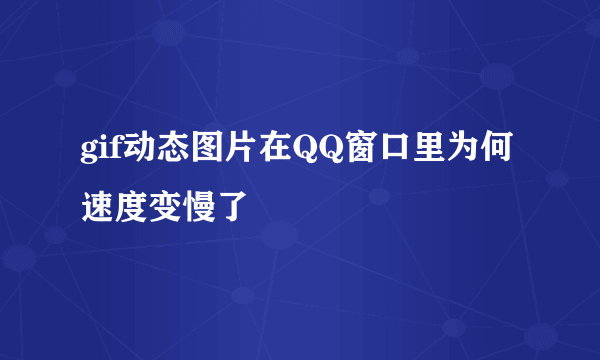 gif动态图片在QQ窗口里为何速度变慢了