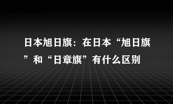 日本旭日旗：在日本“旭日旗”和“日章旗”有什么区别