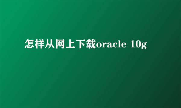 怎样从网上下载oracle 10g