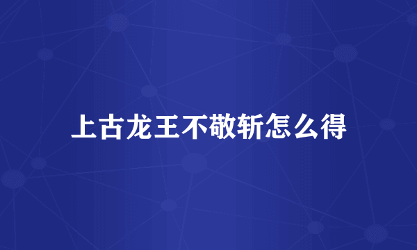 上古龙王不敬斩怎么得