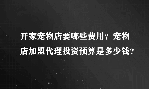 开家宠物店要哪些费用？宠物店加盟代理投资预算是多少钱？