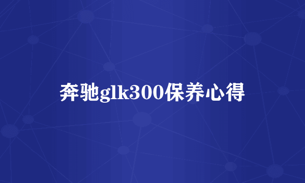 奔驰glk300保养心得