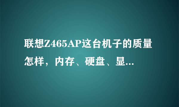 联想Z465AP这台机子的质量怎样，内存、硬盘、显卡、配置如何，目前报价多少？