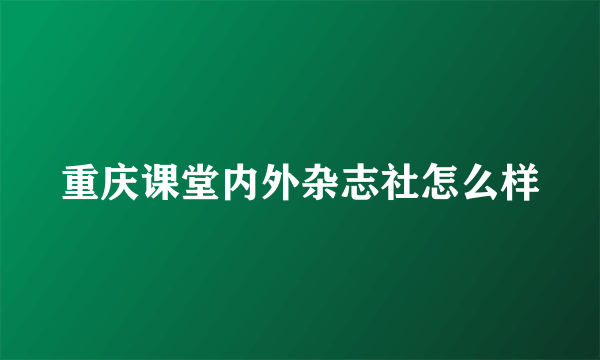 重庆课堂内外杂志社怎么样