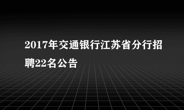 2017年交通银行江苏省分行招聘22名公告