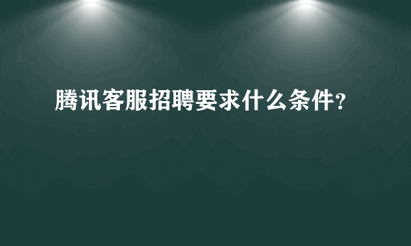 腾讯客服招聘要求什么条件？