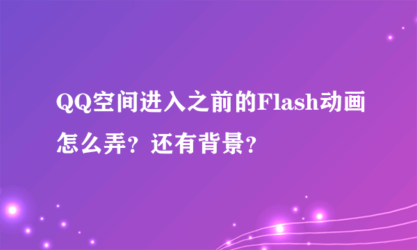 QQ空间进入之前的Flash动画怎么弄？还有背景？