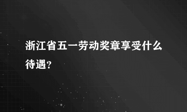 浙江省五一劳动奖章享受什么待遇？