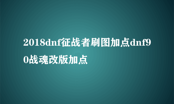 2018dnf征战者刷图加点dnf90战魂改版加点