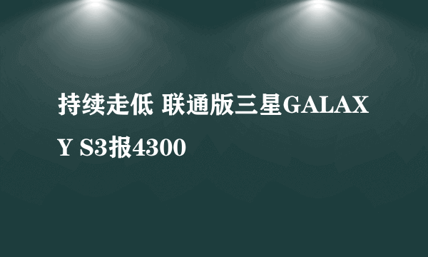 持续走低 联通版三星GALAXY S3报4300