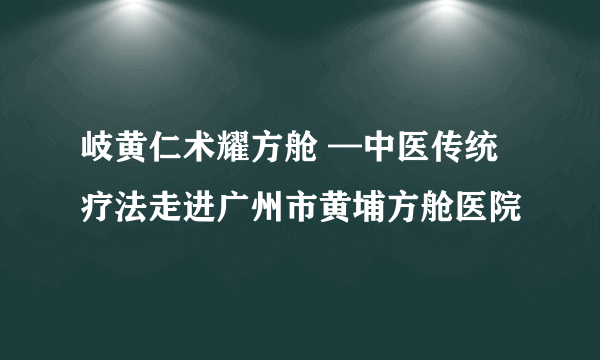 岐黄仁术耀方舱 —中医传统疗法走进广州市黄埔方舱医院