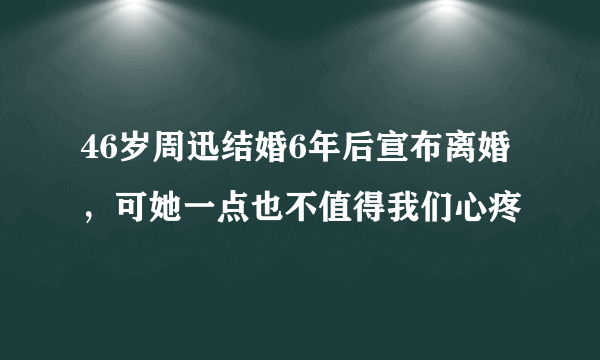 46岁周迅结婚6年后宣布离婚，可她一点也不值得我们心疼