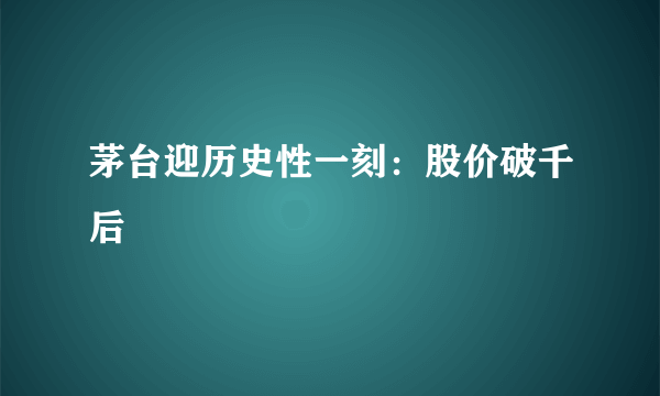 茅台迎历史性一刻：股价破千后