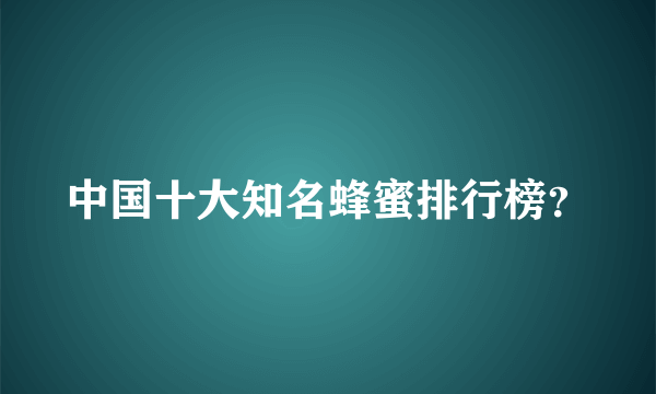 中国十大知名蜂蜜排行榜？