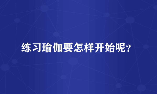 练习瑜伽要怎样开始呢？