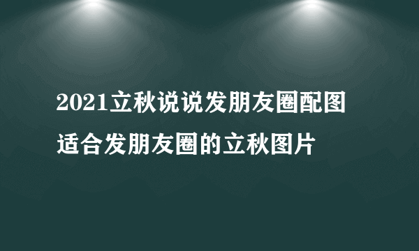 2021立秋说说发朋友圈配图 适合发朋友圈的立秋图片