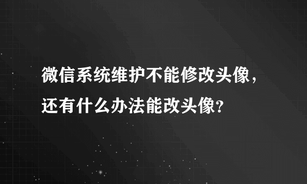 微信系统维护不能修改头像，还有什么办法能改头像？