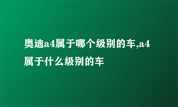 奥迪a4属于哪个级别的车,a4属于什么级别的车