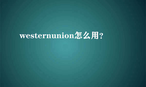 westernunion怎么用？