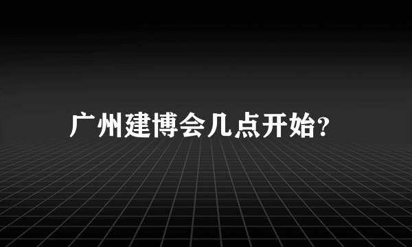 广州建博会几点开始？