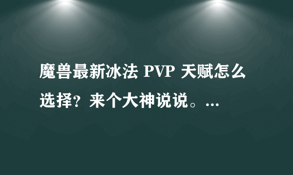 魔兽最新冰法 PVP 天赋怎么选择？来个大神说说。详细点谢谢