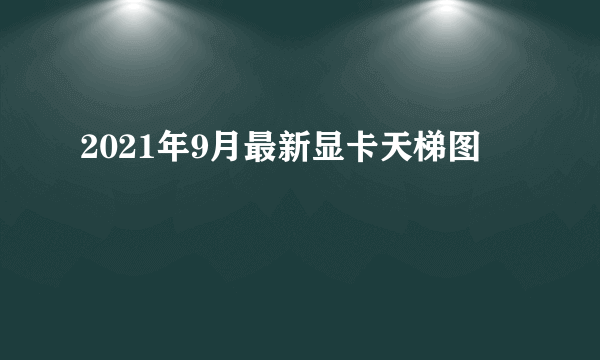 2021年9月最新显卡天梯图