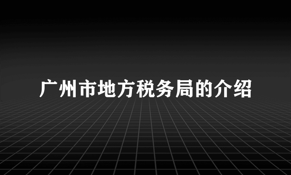 广州市地方税务局的介绍