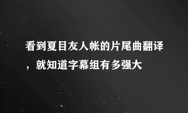 看到夏目友人帐的片尾曲翻译，就知道字幕组有多强大